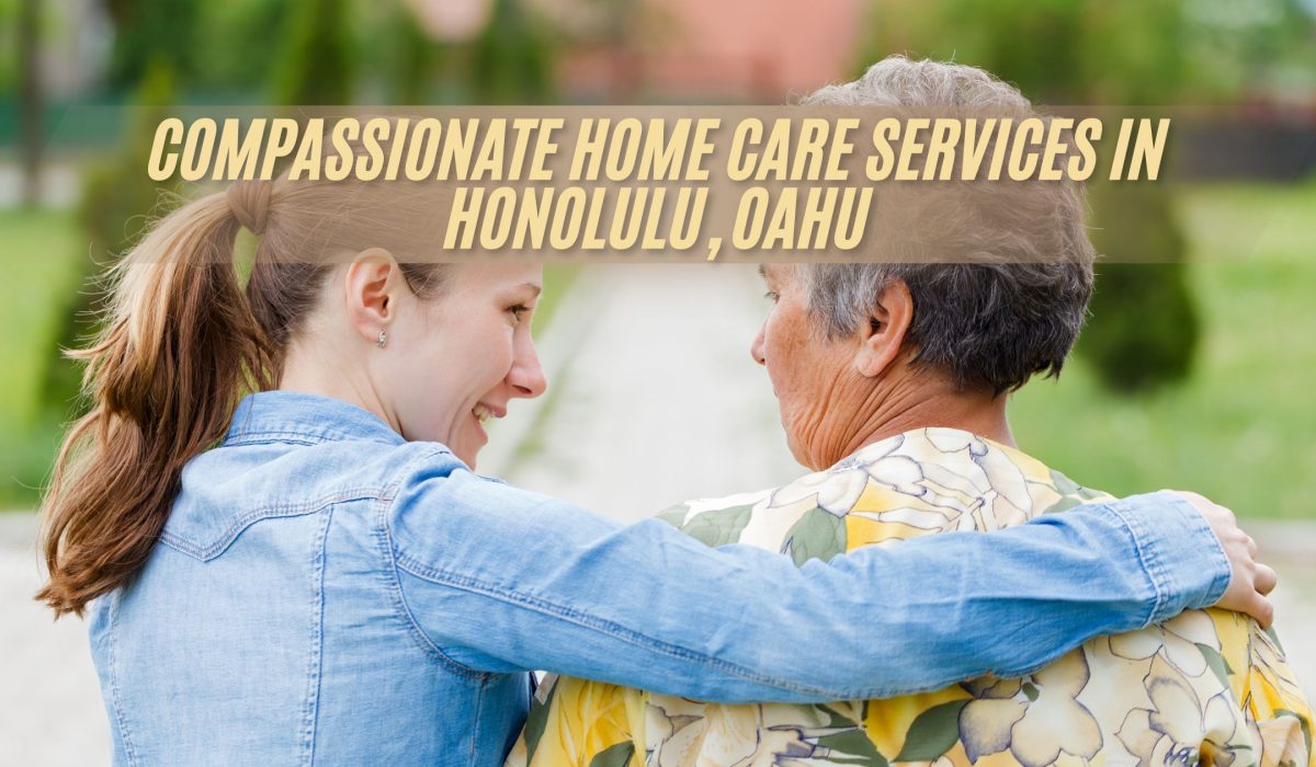 Compassionate Home Care Services in Honolulu, Oahu (FI)
